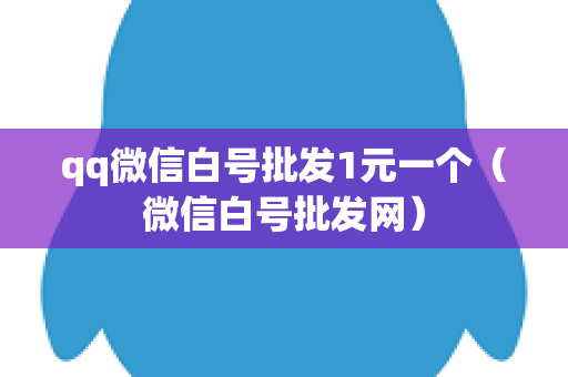 qq微信白号批发1元一个（微信白号批发网）